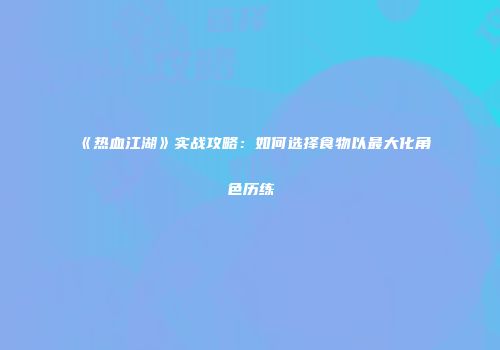 《热血江湖》实战攻略：如何选择食物以最大化角色历练