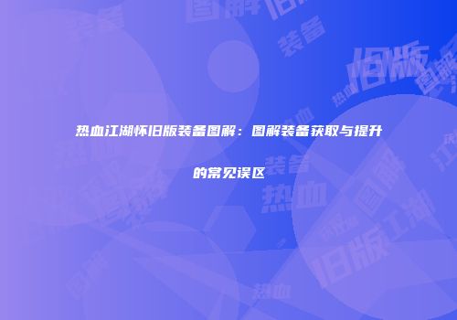 热血江湖怀旧版装备图解：图解装备获取与提升的常见误区
