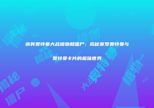 搞笑奥特曼大战植物和僵尸：揭秘赛罗奥特曼与奥特曼卡片的趣味世界