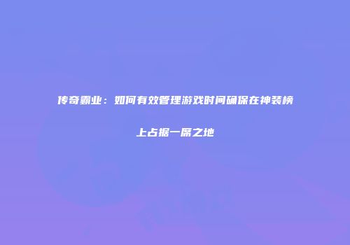 传奇霸业：如何有效管理游戏时间确保在神装榜上占据一席之地