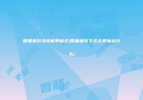 香肠派对沙漠机甲模式(香肠派对下次会更新出什么)