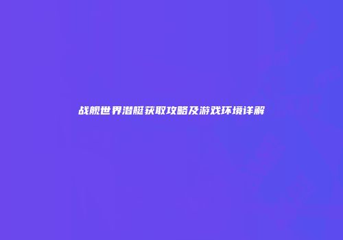 战舰世界潜艇获取攻略及游戏环境详解