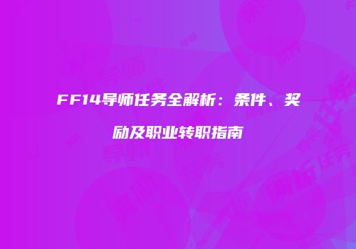 FF14导师任务全解析：条件、奖励及职业转职指南