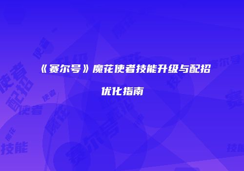 《赛尔号》魔花使者技能升级与配招优化指南