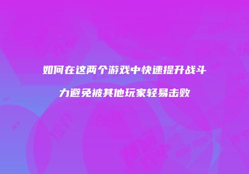 如何在这两个游戏中快速提升战斗力避免被其他玩家轻易击败