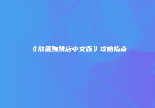 《放置咖啡店中文版》攻略指南