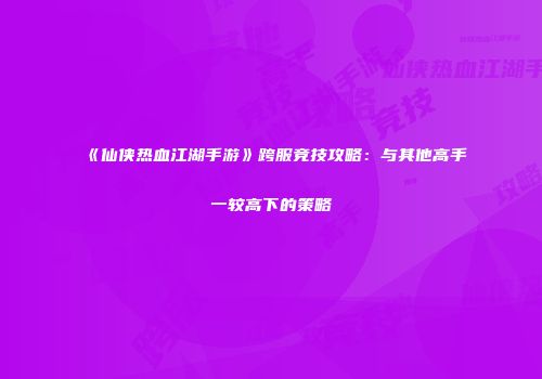 《仙侠热血江湖手游》跨服竞技攻略：与其他高手一较高下的策略