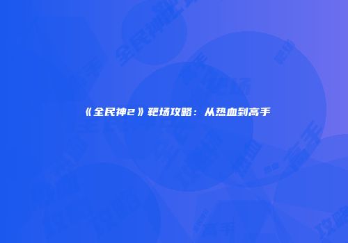 《全民神2》靶场攻略：从热血到高手