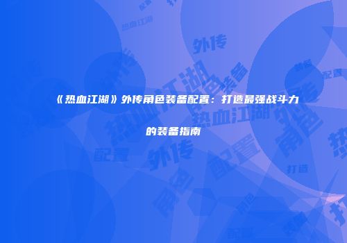 《热血江湖》外传角色装备配置：打造最强战斗力的装备指南