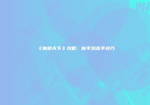 《琳琅天下》攻略：新手到高手技巧