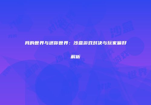 我的世界与迷你世界：沙盒游戏对决与玩家偏好解析