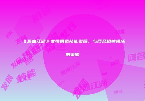 《热血江湖》女性角色技能发展：与网名相辅相成的策略