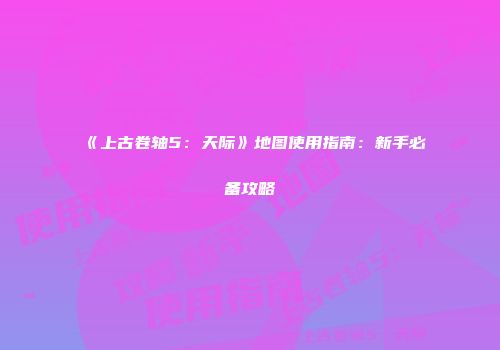 《上古卷轴5：天际》地图使用指南：新手必备攻略