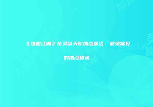 《热血江湖》花灵剑天赋加点误区：避免常见的加点错误