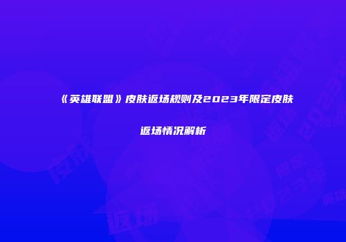 《英雄联盟》皮肤返场规则及2023年限定皮肤返场情况解析