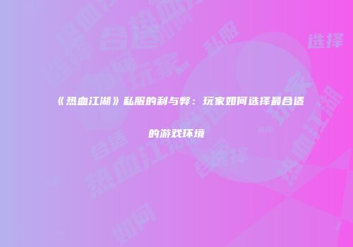 《热血江湖》私服的利与弊：玩家如何选择最合适的游戏环境