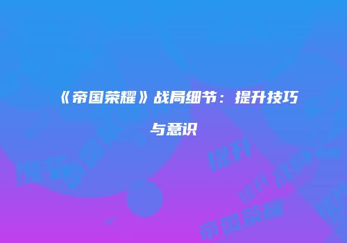 《帝国荣耀》战局细节：提升技巧与意识