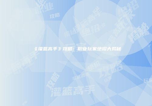 《灌篮高手》攻略：职业玩家绝招大揭秘