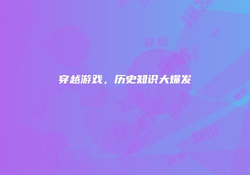 穿越游戏，历史知识大爆发