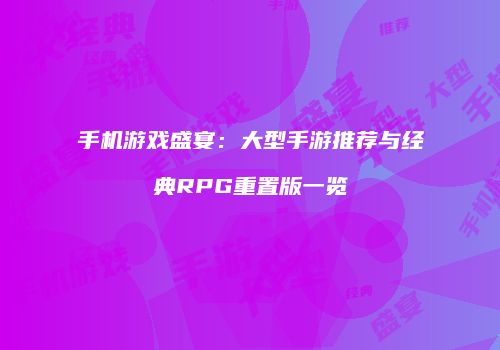 手机游戏盛宴：大型手游推荐与经典RPG重置版一览