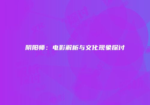 阴阳师：电影解析与文化现象探讨
