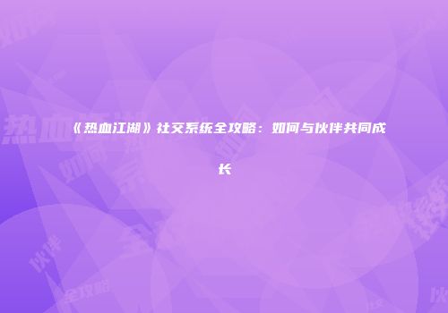 《热血江湖》社交系统全攻略：如何与伙伴共同成长