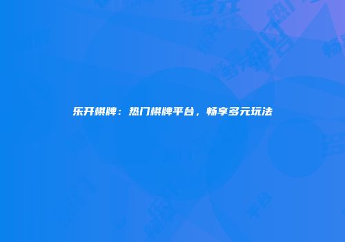 乐开棋牌：热门棋牌平台，畅享多元玩法