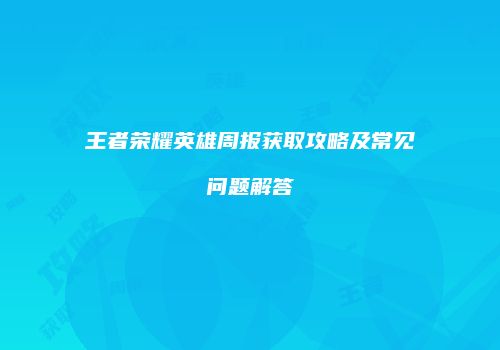 王者荣耀英雄周报获取攻略及常见问题解答