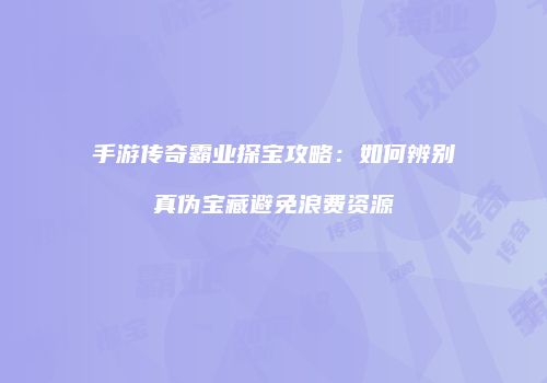 手游传奇霸业探宝攻略：如何辨别真伪宝藏避免浪费资源