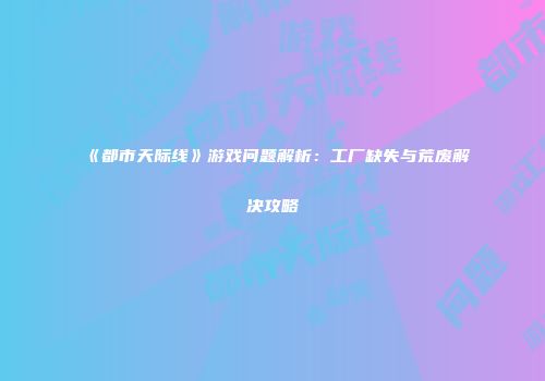 《都市天际线》游戏问题解析：工厂缺失与荒废解决攻略