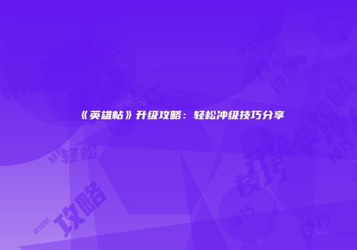 《英雄帖》升级攻略：轻松冲级技巧分享