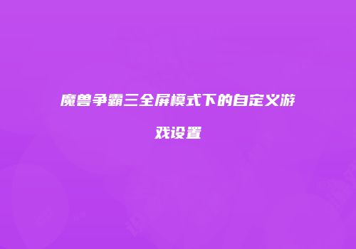 魔兽争霸三全屏模式下的自定义游戏设置