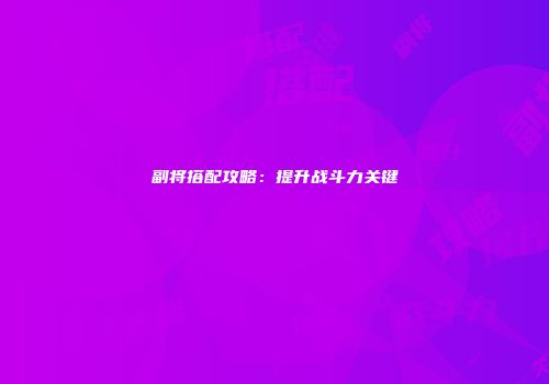 副将搭配攻略：提升战斗力关键