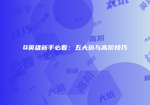 Q英雄新手必看：五大坑与高阶技巧