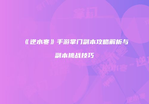 《逆水寒》手游掌门副本攻略解析与副本挑战技巧
