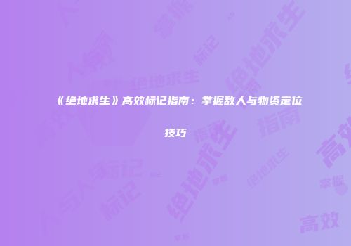 《绝地求生》高效标记指南：掌握敌人与物资定位技巧