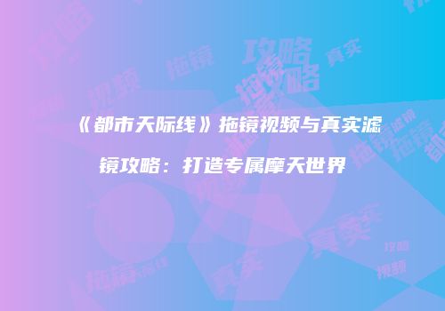 《都市天际线》拖镜视频与真实滤镜攻略：打造专属摩天世界