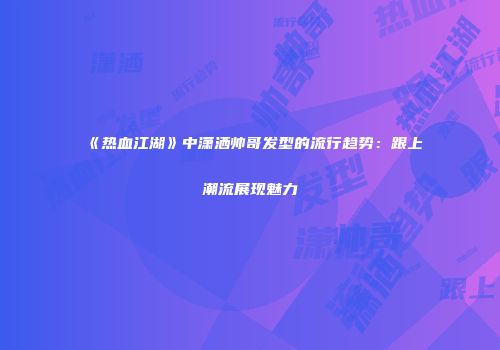 《热血江湖》中潇洒帅哥发型的流行趋势:跟上潮流展现魅力