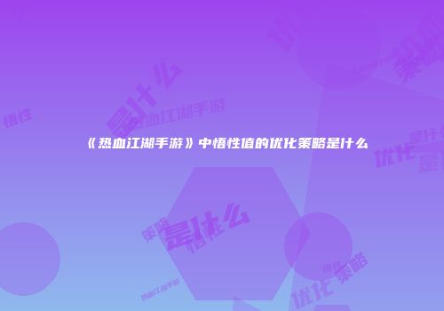 《热血江湖手游》中悟性值的优化策略是什么