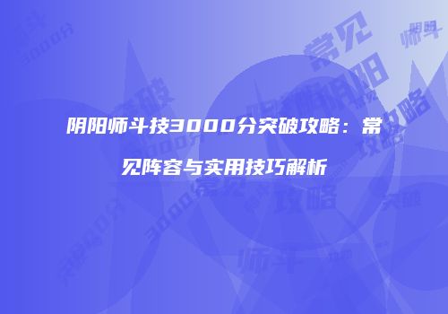 阴阳师斗技3000分突破攻略：常见阵容与实用技巧解析