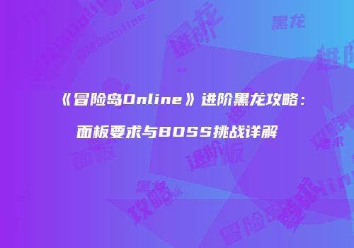 《冒险岛Online》进阶黑龙攻略：面板要求与BOSS挑战详解