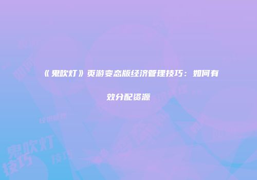 《鬼吹灯》页游变态版经济管理技巧：如何有效分配资源
