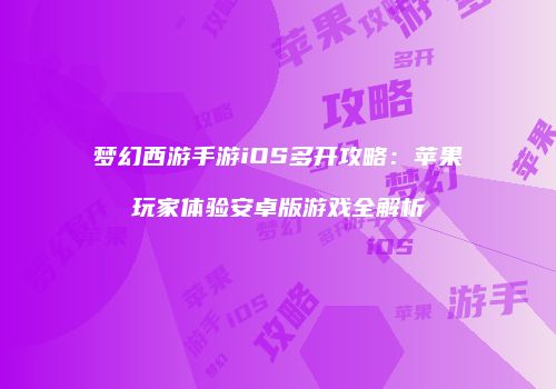 梦幻西游手游iOS多开攻略：苹果玩家体验安卓版游戏全解析