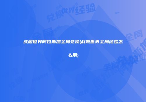 战舰世界阿拉斯加全局兑换(战舰世界全局经验怎么用)