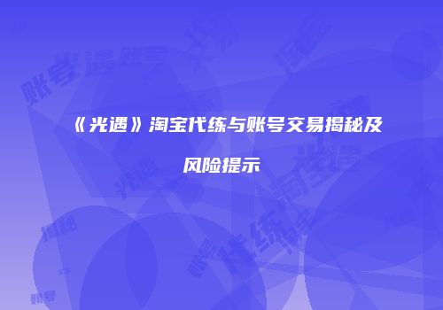 《光遇》淘宝代练与账号交易揭秘及风险提示