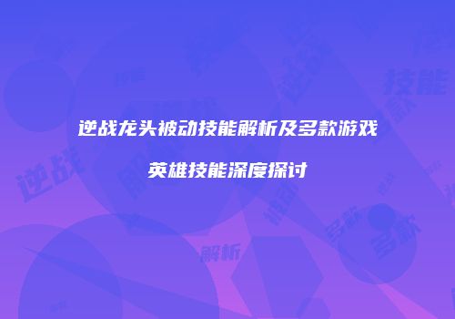逆战龙头被动技能解析及多款游戏英雄技能深度探讨
