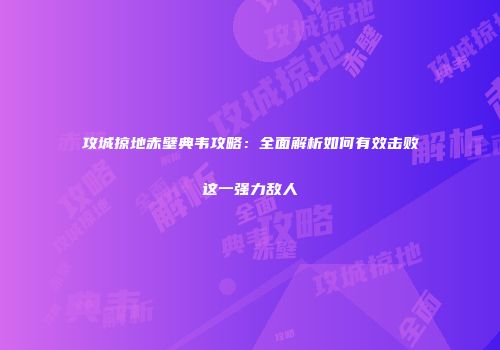 攻城掠地赤壁典韦攻略：全面解析如何有效击败这一强力敌人