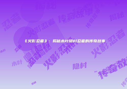 《火影忍者》：揭秘木叶隐村忍者的传奇故事