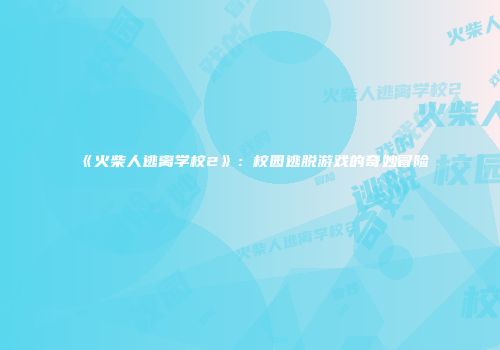 《火柴人逃离学校2》：校园逃脱游戏的奇妙冒险