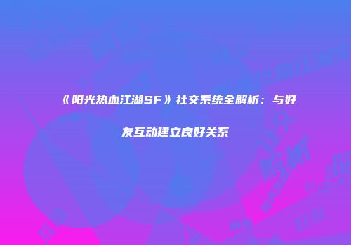 《阳光热血江湖SF》社交系统全解析：与好友互动建立良好关系